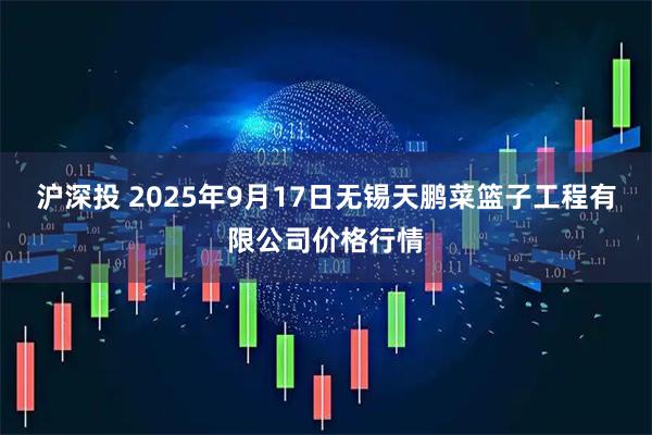 沪深投 2025年9月17日无锡天鹏菜篮子工程有限公司价格行情