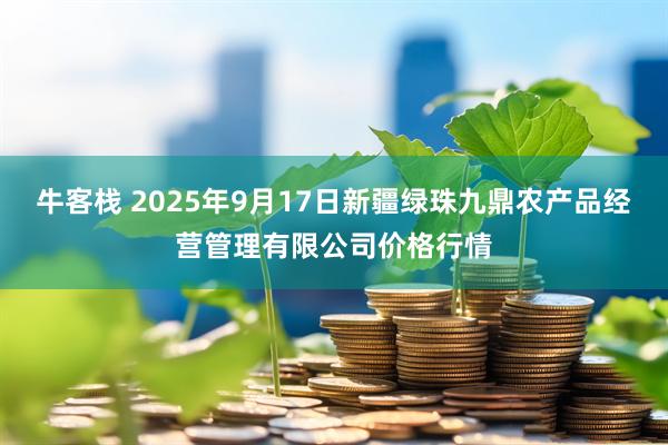 牛客栈 2025年9月17日新疆绿珠九鼎农产品经营管理有限公司价格行情