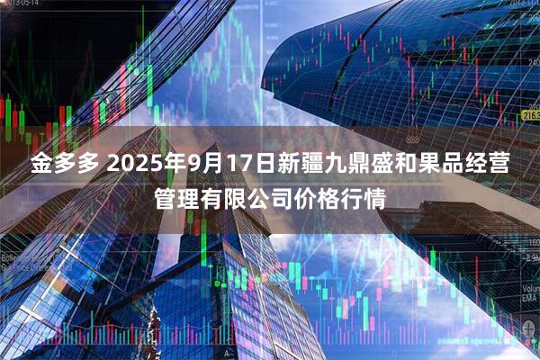金多多 2025年9月17日新疆九鼎盛和果品经营管理有限公司价格行情