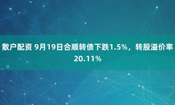散户配资 9月19日合顺转债下跌1.5%，转股溢价率20.11%
