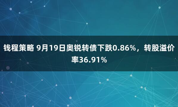 钱程策略 9月19日奥锐转债下跌0.86%，转股溢价率36.91%