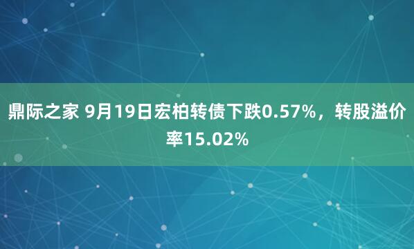 鼎际之家 9月19日宏柏转债下跌0.57%，转股溢价率15.02%