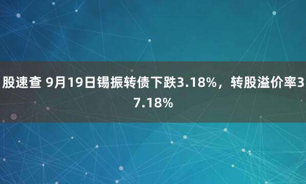 股速查 9月19日锡振转债下跌3.18%，转股溢价率37.18%