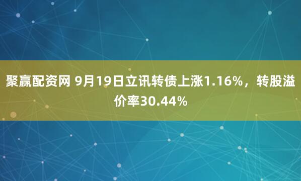 聚赢配资网 9月19日立讯转债上涨1.16%，转股溢价率30.44%