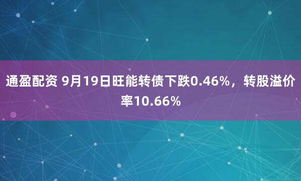 通盈配资 9月19日旺能转债下跌0.46%，转股溢价率10.66%