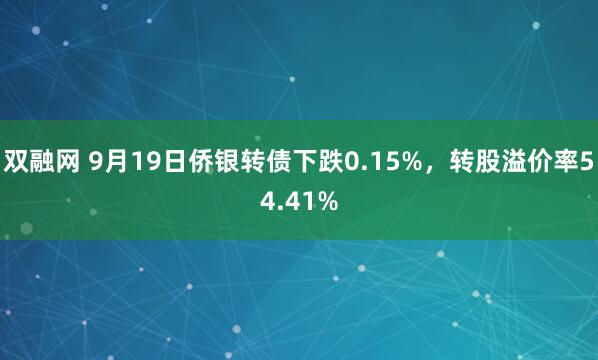 双融网 9月19日侨银转债下跌0.15%，转股溢价率54.41%