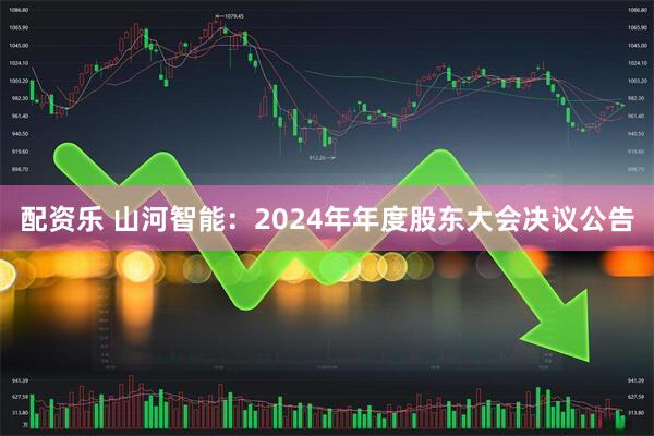 配资乐 山河智能：2024年年度股东大会决议公告
