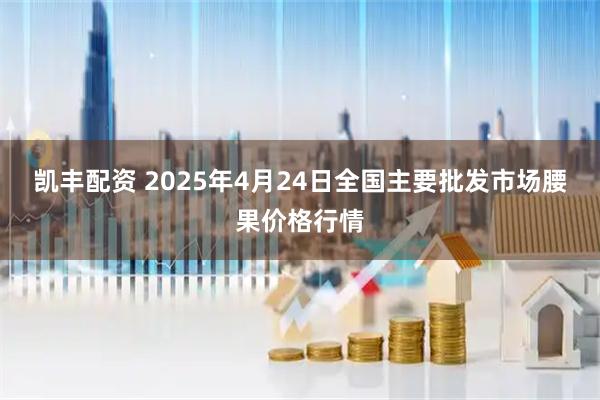 凯丰配资 2025年4月24日全国主要批发市场腰果价格行情