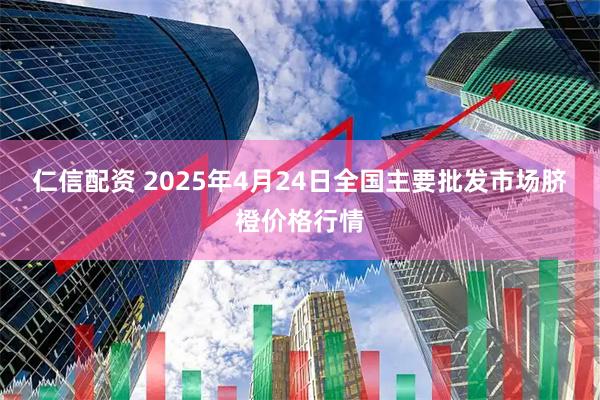 仁信配资 2025年4月24日全国主要批发市场脐橙价格行情