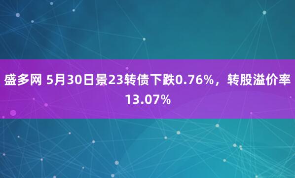 盛多网 5月30日景23转债下跌0.76%，转股溢价率13.07%