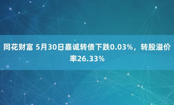同花财富 5月30日嘉诚转债下跌0.03%，转股溢价率26.33%