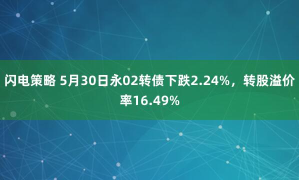 闪电策略 5月30日永02转债下跌2.24%，转股溢价率16.49%