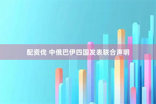 配资伐 中俄巴伊四国发表联合声明