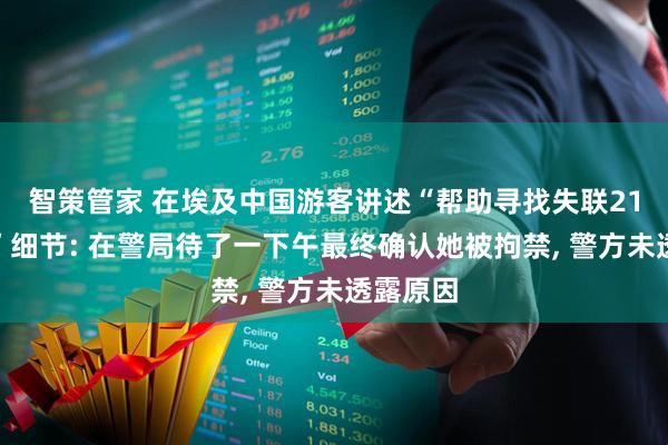 智策管家 在埃及中国游客讲述“帮助寻找失联21岁女孩”细节: 在警局待了一下午最终确认她被拘禁, 警方未透露原因