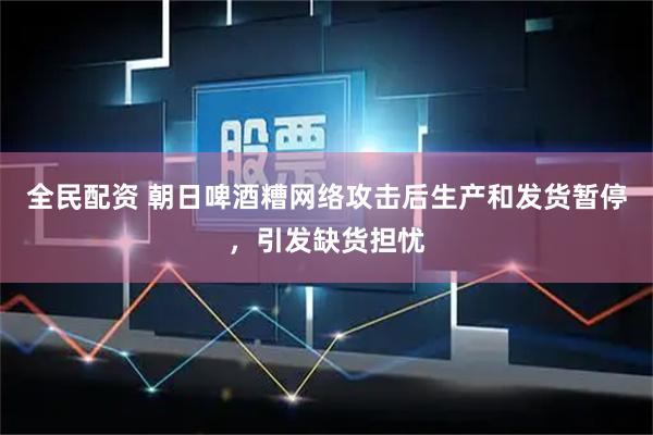 全民配资 朝日啤酒糟网络攻击后生产和发货暂停，引发缺货担忧