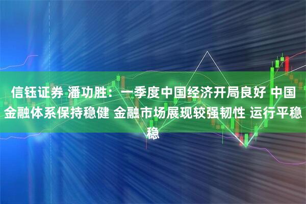 信钰证券 潘功胜：一季度中国经济开局良好 中国金融体系保持稳健 金融市场展现较强韧性 运行平稳