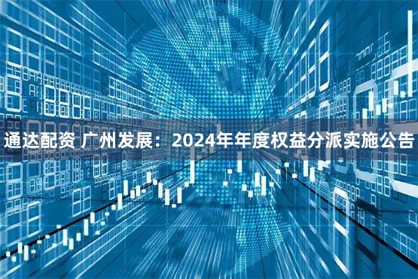 通达配资 广州发展：2024年年度权益分派实施公告