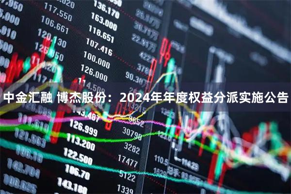 中金汇融 博杰股份：2024年年度权益分派实施公告