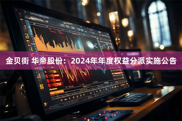 金贝街 华帝股份：2024年年度权益分派实施公告