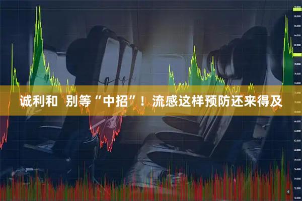 诚利和  别等“中招”！流感这样预防还来得及