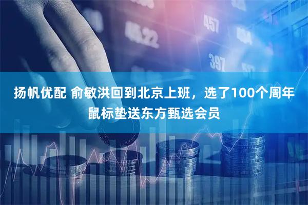 扬帆优配 俞敏洪回到北京上班，选了100个周年鼠标垫送东方甄选会员
