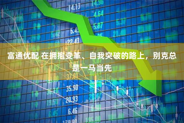 富通优配 在拥抱变革、自我突破的路上，别克总是一马当先