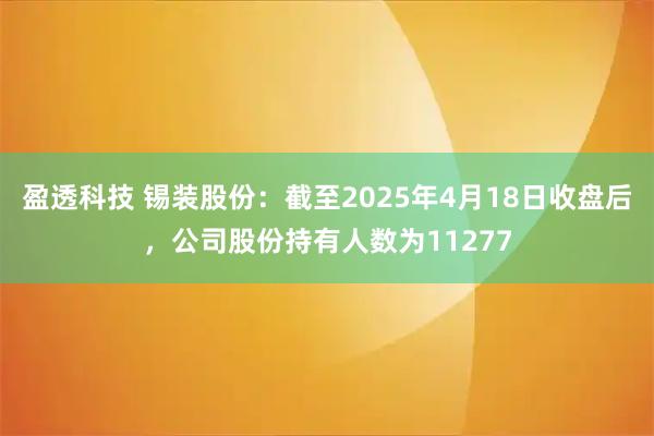 盈透科技 锡装股份：截至2025年4月18日收盘后，公司股份持有人数为11277