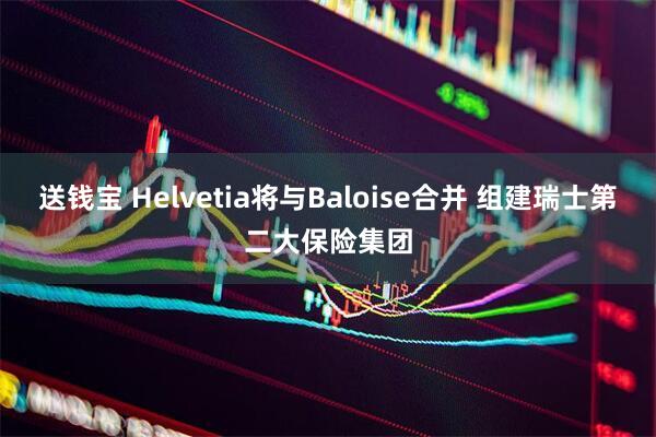 送钱宝 Helvetia将与Baloise合并 组建瑞士第二大保险集团