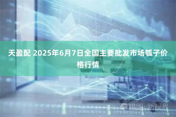 天盈配 2025年6月7日全国主要批发市场瓠子价格行情