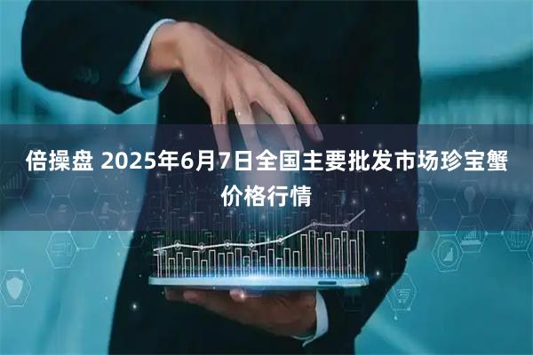 倍操盘 2025年6月7日全国主要批发市场珍宝蟹价格行情