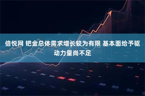 倍悦网 钯金总体需求增长较为有限 基本面给予驱动力量尚不足