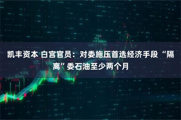 凯丰资本 白宫官员:对委施压首选经济手段 “隔离”委石油至少两个月