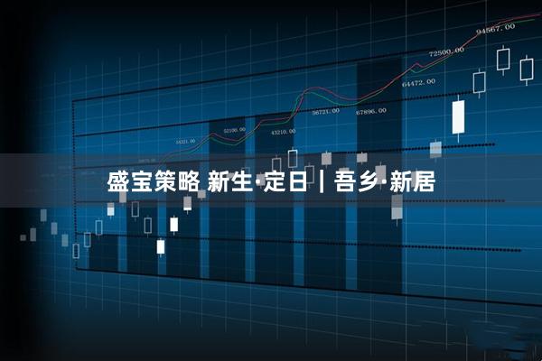 盛宝策略 新生·定日|吾乡·新居