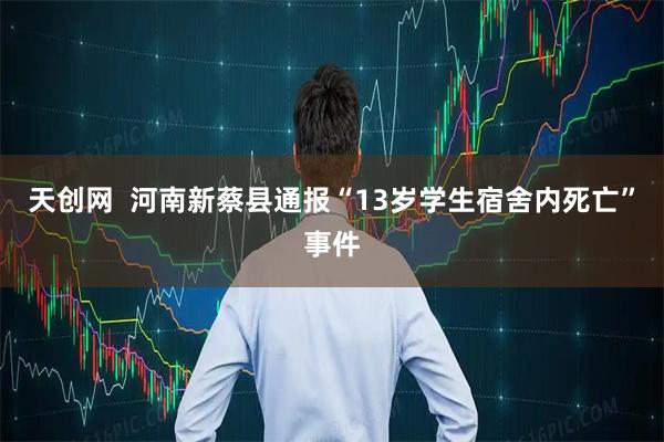 天创网  河南新蔡县通报“13岁学生宿舍内死亡”事件
