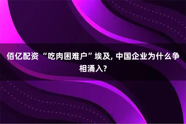 佰亿配资 “吃肉困难户”埃及, 中国企业为什么争相涌入?