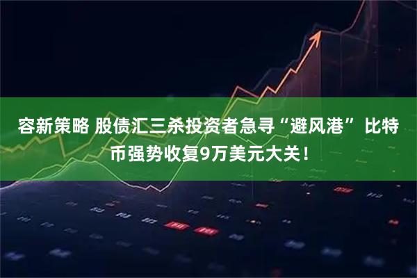 容新策略 股债汇三杀投资者急寻“避风港” 比特币强势收复9万美元大关!
