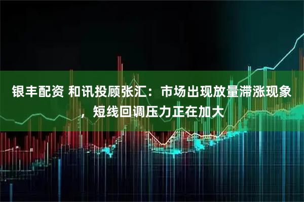 银丰配资 和讯投顾张汇:市场出现放量滞涨现象,短线回调压力正在加大