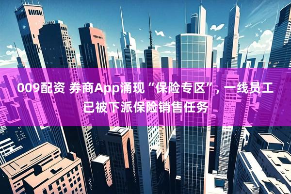 009配资 券商App涌现“保险专区”, 一线员工已被下派保险销售任务