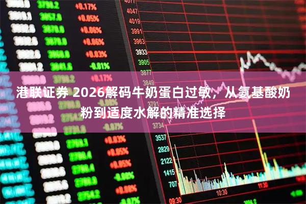 港联证券 2026解码牛奶蛋白过敏，从氨基酸奶粉到适度水解的精准选择