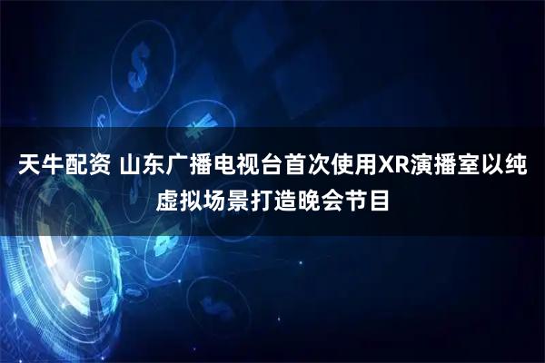 天牛配资 山东广播电视台首次使用XR演播室以纯虚拟场景打造晚会节目