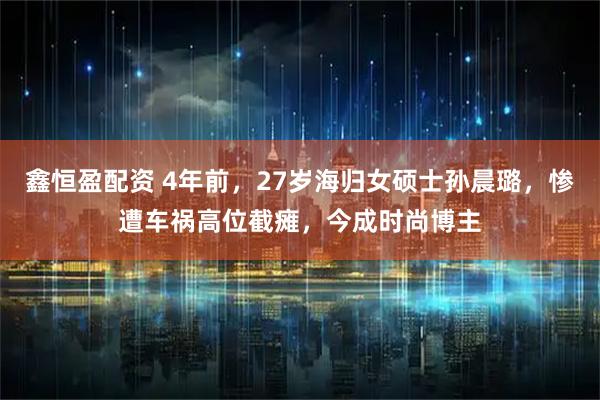 鑫恒盈配资 4年前，27岁海归女硕士孙晨璐，惨遭车祸高位截瘫，今成时尚博主