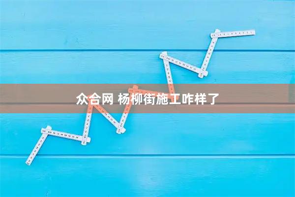 众合网 杨柳街施工咋样了