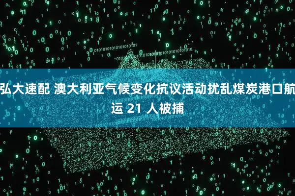 弘大速配 澳大利亚气候变化抗议活动扰乱煤炭港口航运 21 人被捕