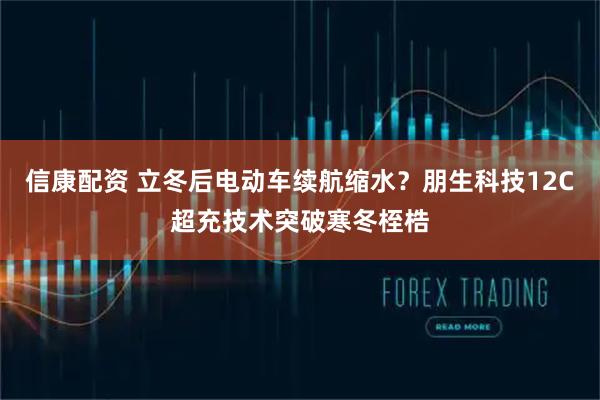 信康配资 立冬后电动车续航缩水？朋生科技12C超充技术突破寒冬桎梏
