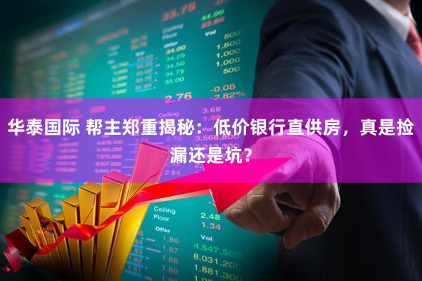 华泰国际 帮主郑重揭秘：低价银行直供房，真是捡漏还是坑？