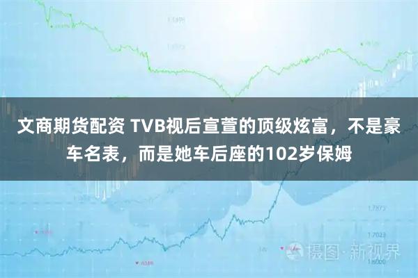 文商期货配资 TVB视后宣萱的顶级炫富，不是豪车名表，而是她车后座的102岁保姆