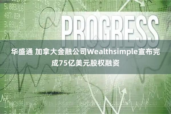 华盛通 加拿大金融公司Wealthsimple宣布完成75亿美元股权融资