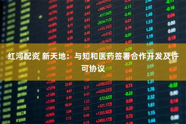 红河配资 新天地：与知和医药签署合作开发及许可协议