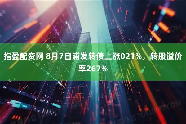 指盈配资网 8月7日浦发转债上涨021%，转股溢价率267%