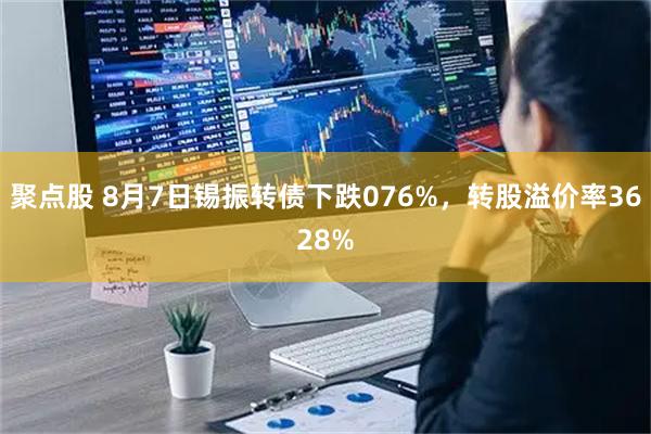 聚点股 8月7日锡振转债下跌076%，转股溢价率3628%